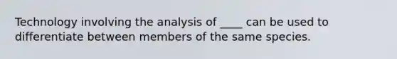 Technology involving the analysis of ____ can be used to differentiate between members of the same species.