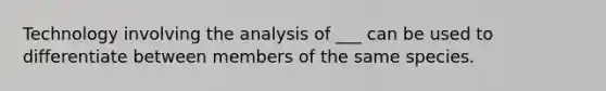 Technology involving the analysis of ___ can be used to differentiate between members of the same species.