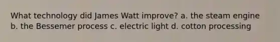 What technology did James Watt improve? a. the steam engine b. the Bessemer process c. electric light d. cotton processing