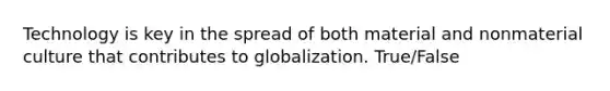 Technology is key in the spread of both material and nonmaterial culture that contributes to globalization. True/False