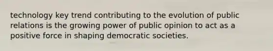 technology key trend contributing to the evolution of public relations is the growing power of public opinion to act as a positive force in shaping democratic societies.