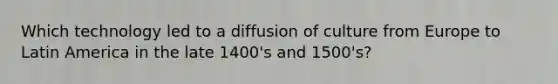 Which technology led to a diffusion of culture from Europe to Latin America in the late 1400's and 1500's?