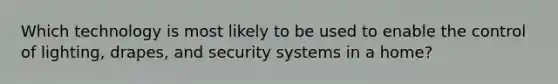 Which technology is most likely to be used to enable the control of lighting, drapes, and security systems in a home?