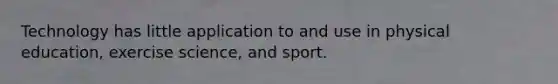 Technology has little application to and use in physical education, exercise science, and sport.