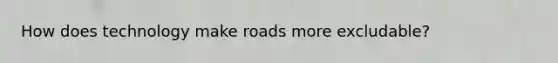 How does technology make roads more excludable?