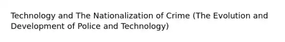 Technology and The Nationalization of Crime (The Evolution and Development of Police and Technology)