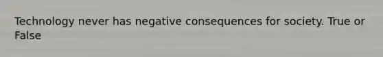 Technology never has negative consequences for society. True or False
