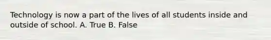 Technology is now a part of the lives of all students inside and outside of school. A. True B. False