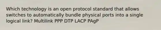 Which technology is an open protocol standard that allows switches to automatically bundle physical ports into a single logical link? Multilink PPP DTP LACP PAgP