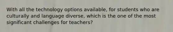 With all the technology options available, for students who are culturally and language diverse, which is the one of the most significant challenges for teachers?