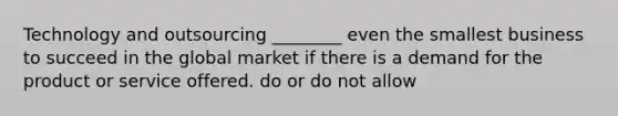 Technology and outsourcing ________ even the smallest business to succeed in the global market if there is a demand for the product or service offered. do or do not allow