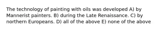 The technology of painting with oils was developed A) by Mannerist painters. B) during the Late Renaissance. C) by northern Europeans. D) all of the above E) none of the above