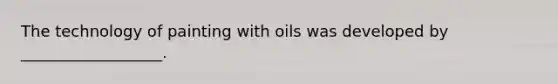 The technology of painting with oils was developed by __________________.