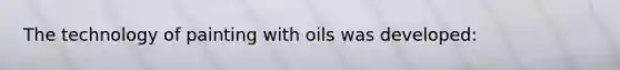 The technology of painting with oils was developed: