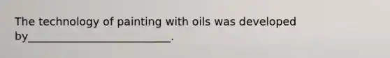 The technology of painting with oils was developed by__________________________.