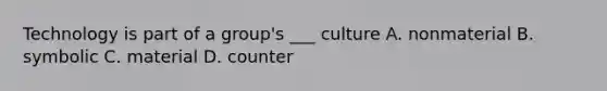 Technology is part of a group's ___ culture A. nonmaterial B. symbolic C. material D. counter