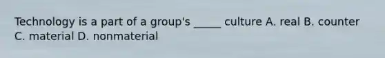 Technology is a part of a group's _____ culture A. real B. counter C. material D. nonmaterial