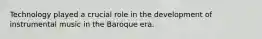 Technology played a crucial role in the development of instrumental music in the Baroque era.