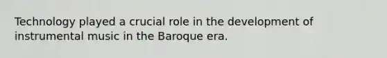Technology played a crucial role in the development of instrumental music in the Baroque era.