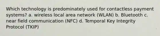 Which technology is predominately used for contactless payment systems? a. wireless local area network (WLAN) b. Bluetooth c. near field communication (NFC) d. Temporal Key Integrity Protocol (TKIP)