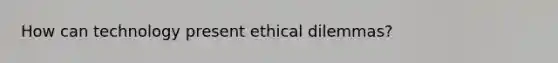 How can technology present ethical dilemmas?