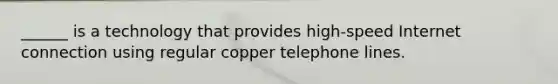 ______ is a technology that provides high-speed Internet connection using regular copper telephone lines.