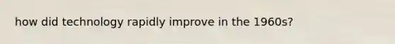 how did technology rapidly improve in the 1960s?
