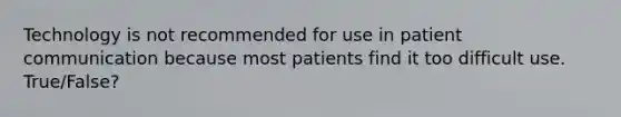 Technology is not recommended for use in patient communication because most patients find it too difficult use. True/False?