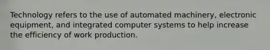 Technology refers to the use of automated machinery, electronic equipment, and integrated computer systems to help increase the efficiency of work production.