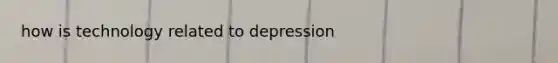 how is technology related to depression