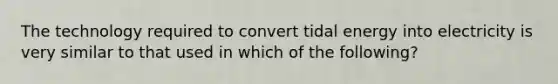 The technology required to convert tidal energy into electricity is very similar to that used in which of the following?