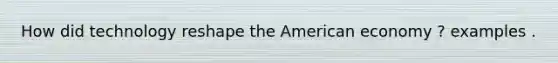 How did technology reshape the American economy ? examples .