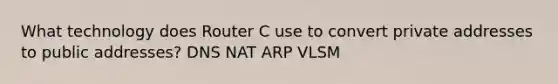 What technology does Router C use to convert private addresses to public addresses? DNS NAT ARP VLSM