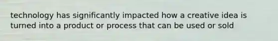 technology has significantly impacted how a creative idea is turned into a product or process that can be used or sold