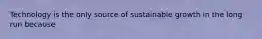 Technology is the only source of sustainable growth in the long run because