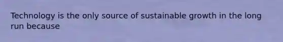 Technology is the only source of sustainable growth in the long run because