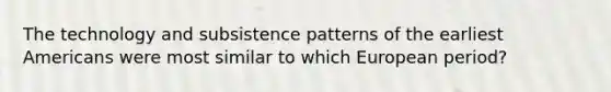 The technology and subsistence patterns of the earliest Americans were most similar to which European period?
