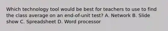 Which technology tool would be best for teachers to use to find the class average on an end-of-unit test? A. Network B. Slide show C. Spreadsheet D. Word processor