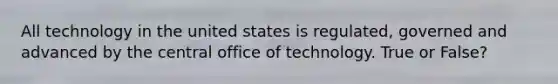 All technology in the united states is regulated, governed and advanced by the central office of technology. True or False?