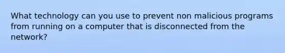 What technology can you use to prevent non malicious programs from running on a computer that is disconnected from the network?