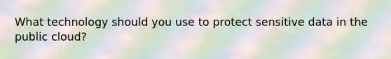 What technology should you use to protect sensitive data in the public cloud?