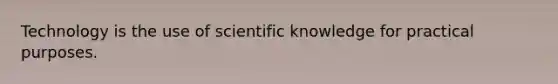 Technology is the use of scientific knowledge for practical purposes.