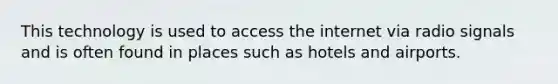 This technology is used to access the internet via radio signals and is often found in places such as hotels and airports.