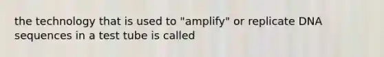 the technology that is used to "amplify" or replicate DNA sequences in a test tube is called