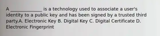 A ______________ is a technology used to associate a user's identity to a public key and has been signed by a trusted third party.A. Electronic Key B. Digital Key C. Digital Certificate D. Electronic Fingerprint