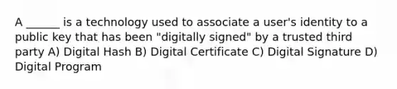 A ______ is a technology used to associate a user's identity to a public key that has been "digitally signed" by a trusted third party A) Digital Hash B) Digital Certificate C) Digital Signature D) Digital Program