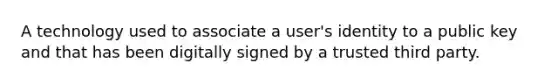 A technology used to associate a user's identity to a public key and that has been digitally signed by a trusted third party.