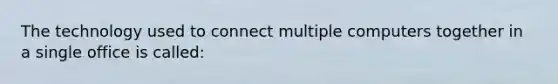 The technology used to connect multiple computers together in a single office is called: