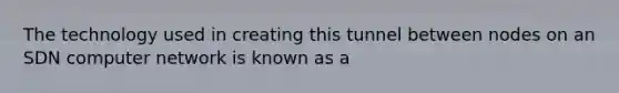 The technology used in creating this tunnel between nodes on an SDN computer network is known as a