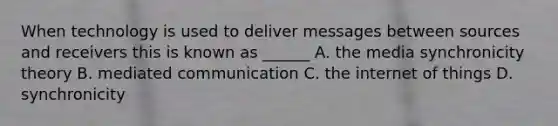 When technology is used to deliver messages between sources and receivers this is known as ______ A. the media synchronicity theory B. mediated communication C. the internet of things D. synchronicity